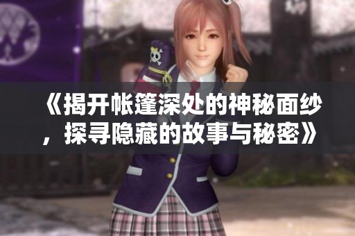 《揭开帐篷深处的神秘面纱，探寻隐藏的故事与秘密》