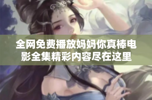 全网免费播放妈妈你真棒电影全集精彩内容尽在这里