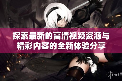 探索最新的高清视频资源与精彩内容的全新体验分享