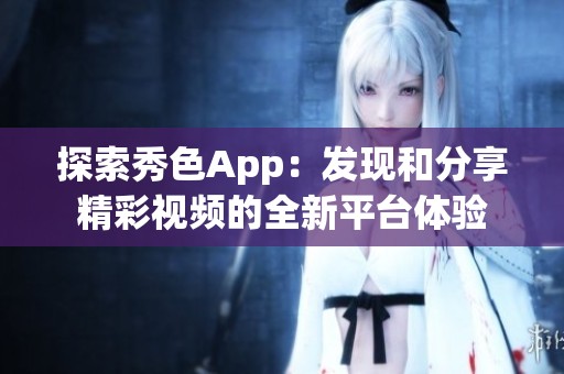 探索秀色App：发现和分享精彩视频的全新平台体验