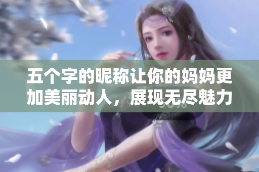 五个字的昵称让你的妈妈更加美丽动人，展现无尽魅力与亲情