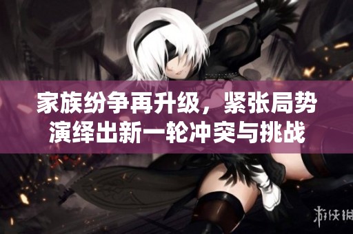 家族纷争再升级，紧张局势演绎出新一轮冲突与挑战