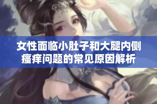 女性面临小肚子和大腿内侧瘙痒问题的常见原因解析