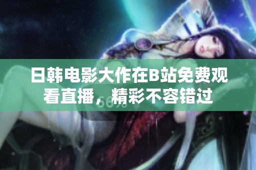 日韩电影大作在B站免费观看直播，精彩不容错过