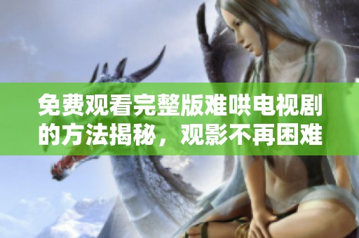免费观看完整版难哄电视剧的方法揭秘，观影不再困难