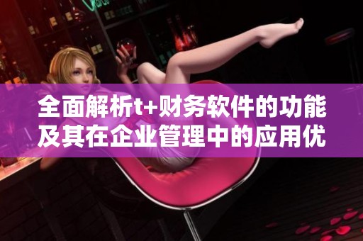 全面解析t+财务软件的功能及其在企业管理中的应用优势