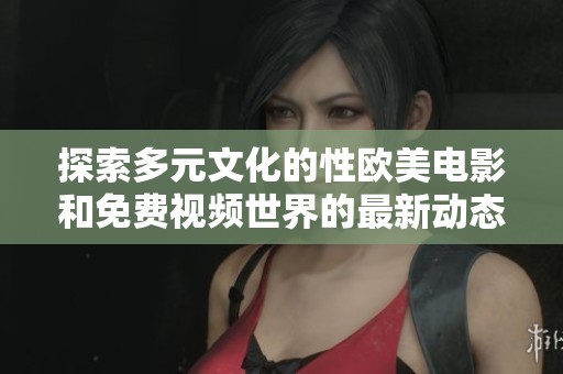 探索多元文化的性欧美电影和免费视频世界的最新动态与魅力