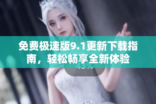 免费极速版9.1更新下载指南，轻松畅享全新体验