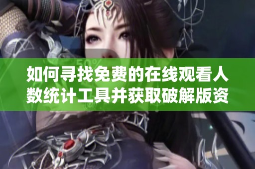如何寻找免费的在线观看人数统计工具并获取破解版资源