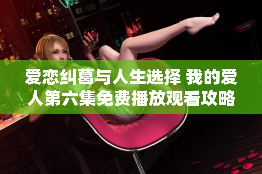 爱恋纠葛与人生选择 我的爱人第六集免费播放观看攻略