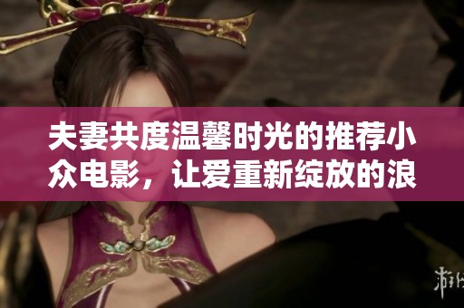 夫妻共度温馨时光的推荐小众电影，让爱重新绽放的浪漫之旅