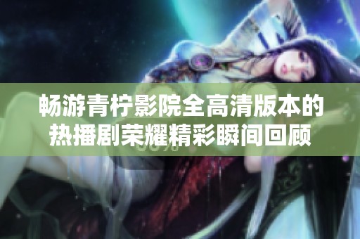 畅游青柠影院全高清版本的热播剧荣耀精彩瞬间回顾
