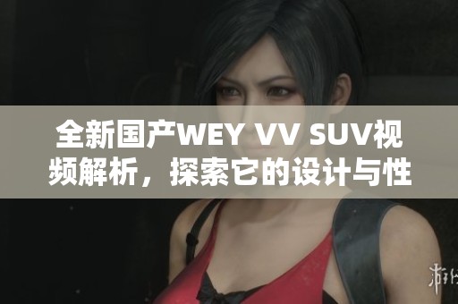 全新国产WEY VV SUV视频解析，探索它的设计与性能特点