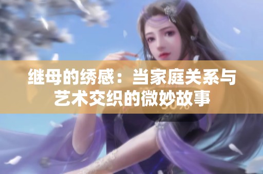 继母的绣感：当家庭关系与艺术交织的微妙故事