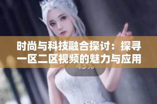 时尚与科技融合探讨：探寻一区二区视频的魅力与应用前景