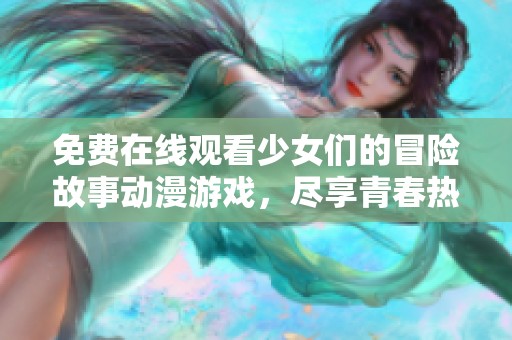 免费在线观看少女们的冒险故事动漫游戏，尽享青春热血！