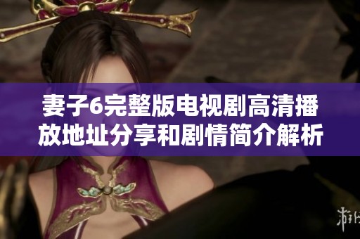 妻子6完整版电视剧高清播放地址分享和剧情简介解析