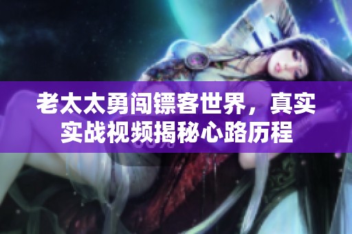老太太勇闯镖客世界，真实实战视频揭秘心路历程