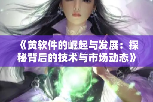 《黄软件的崛起与发展：探秘背后的技术与市场动态》