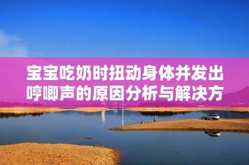 宝宝吃奶时扭动身体并发出哼唧声的原因分析与解决方案