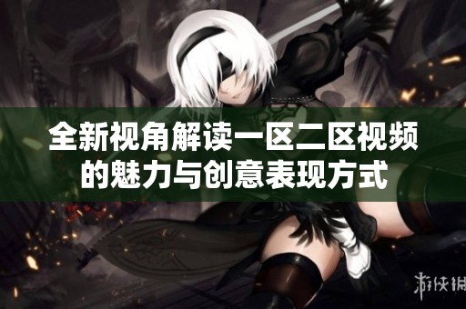 全新视角解读一区二区视频的魅力与创意表现方式