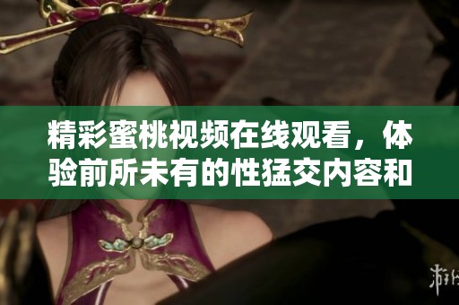 精彩蜜桃视频在线观看，体验前所未有的性猛交内容和乐趣