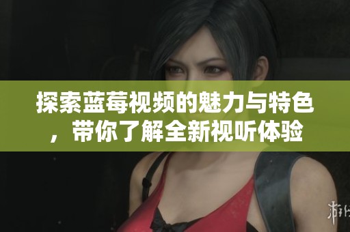 探索蓝莓视频的魅力与特色，带你了解全新视听体验