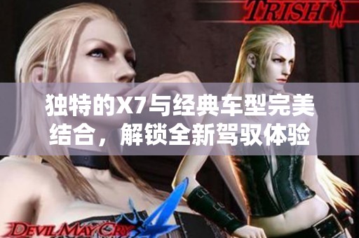独特的X7与经典车型完美结合，解锁全新驾驭体验