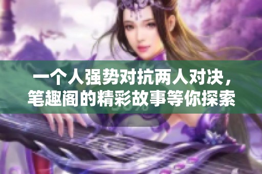 一个人强势对抗两人对决，笔趣阁的精彩故事等你探索