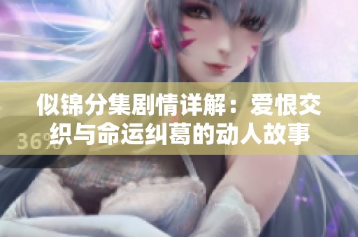 似锦分集剧情详解：爱恨交织与命运纠葛的动人故事