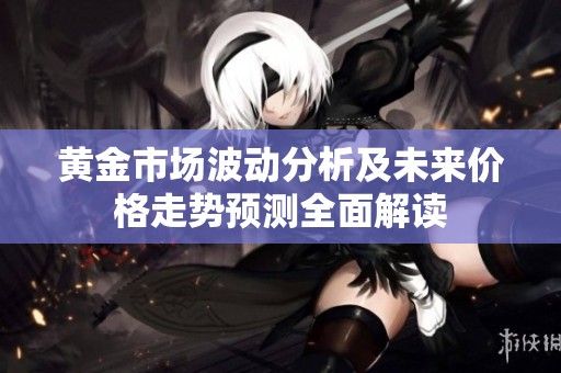 黄金市场波动分析及未来价格走势预测全面解读