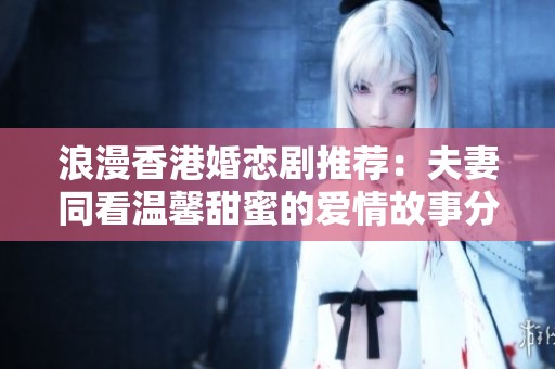 浪漫香港婚恋剧推荐：夫妻同看温馨甜蜜的爱情故事分享
