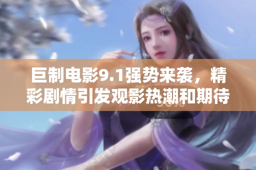 巨制电影9.1强势来袭，精彩剧情引发观影热潮和期待