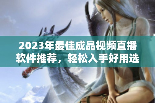 2023年最佳成品视频直播软件推荐，轻松入手好用选择