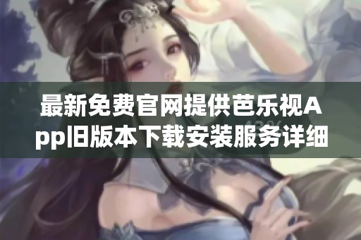 最新免费官网提供芭乐视App旧版本下载安装服务详细指南