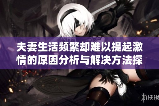 夫妻生活频繁却难以提起激情的原因分析与解决方法探讨