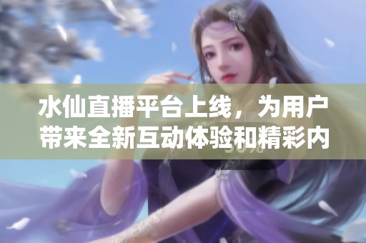 水仙直播平台上线，为用户带来全新互动体验和精彩内容