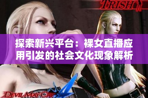 探索新兴平台：裸女直播应用引发的社会文化现象解析