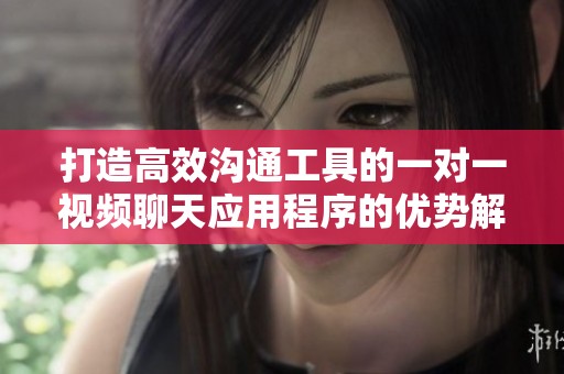 打造高效沟通工具的一对一视频聊天应用程序的优势解析