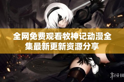 全网免费观看牧神记动漫全集最新更新资源分享