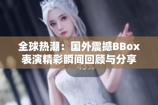 全球热潮：国外震撼BBox表演精彩瞬间回顾与分享
