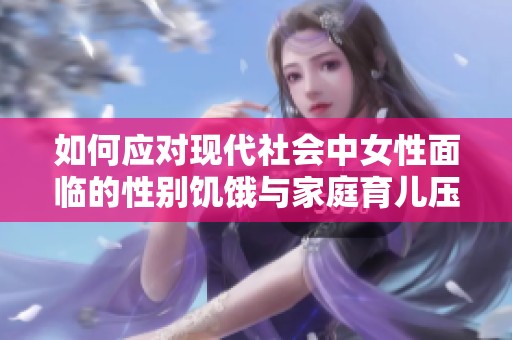 如何应对现代社会中女性面临的性别饥饿与家庭育儿压力