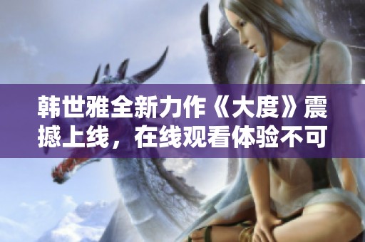 韩世雅全新力作《大度》震撼上线，在线观看体验不可错过