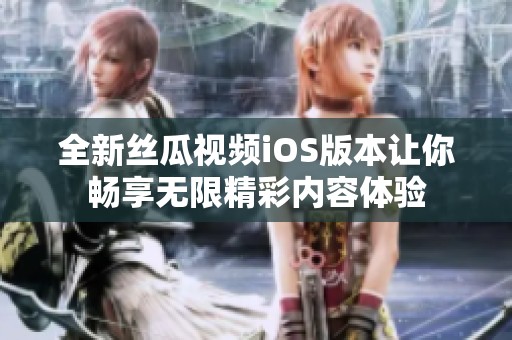 全新丝瓜视频iOS版本让你畅享无限精彩内容体验