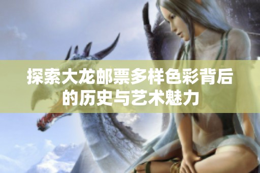 探索大龙邮票多样色彩背后的历史与艺术魅力
