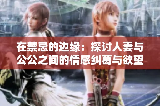 在禁忌的边缘：探讨人妻与公公之间的情感纠葛与欲望