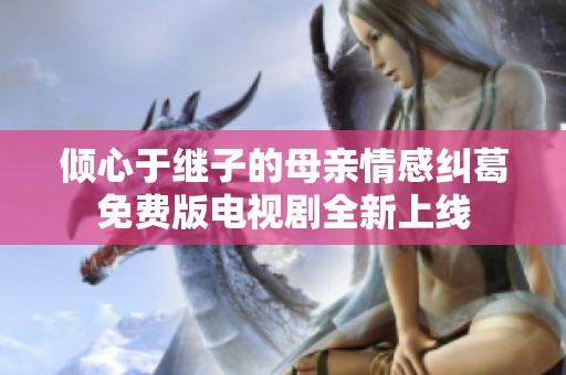 倾心于继子的母亲情感纠葛免费版电视剧全新上线