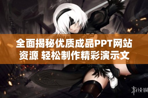 全面揭秘优质成品PPT网站资源 轻松制作精彩演示文稿