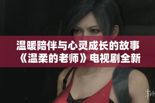 温暖陪伴与心灵成长的故事《温柔的老师》电视剧全新解读
