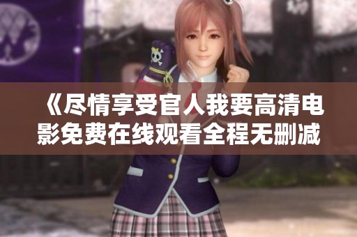 《尽情享受官人我要高清电影免费在线观看全程无删减服务》